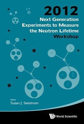 Next Generation Experiments To Measure The Neutron Lifetime - Proceedings Of The 2012 Workshop - cover