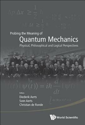 Probing The Meaning Of Quantum Mechanics: Physical, Philosophical, And Logical Perspectives - cover