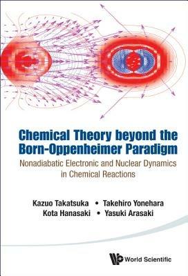 Chemical Theory Beyond The Born-oppenheimer Paradigm: Nonadiabatic Electronic And Nuclear Dynamics In Chemical Reactions - Kazuo Takatsuka,Yasuki Arasaki,Takehiro Yonehara - cover
