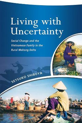 Living with Uncertainty: Social Change and the Vietnamese Family in the Rural Mekong Delta - Setsuko Shibuya - cover