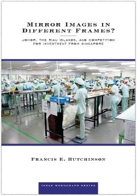 Mirror Images in Different Frames?: Johor, the Riau Islands, and Competition for Investment from Singapore - Francis E Hutchinson - cover