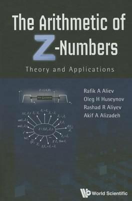 Arithmetic Of Z-numbers, The: Theory And Applications - Rafik Aziz Aliev,Akif Alizadeh,Rashad Rafig Aliyev - cover
