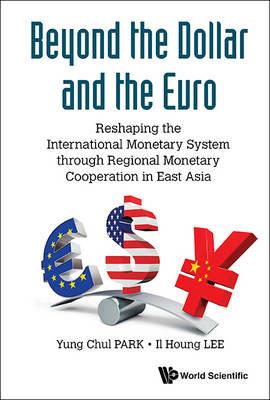 Beyond The Dollar And The Euro: Reshaping The International Monetary System Through Regional Monetary Cooperation In East Asia - Yung Chul Park,Il Houng Lee - cover