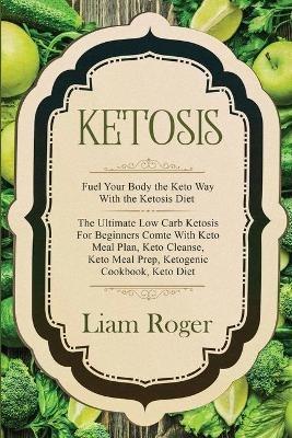 Ketosis - Keto Diet: Fuel Your Body the Keto Way With the Ketosis Diet: The Ultimate Low Carb Ketosis for Beginners with Keto Meal Plan, Keto Cleanse, Keto Meal Prep, Ketogenic Cookbook, Keto Diet - Liam Roger - cover
