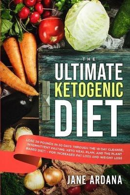 Ultimate Keto Cookbook: The Ultimate Ketogenic Diet - Lose 30 Pounds in 30 Days through the 10 Day Cleanse, Intermittent Fasting, Keto Meal Plan, and the Plant Based Diet! - For Increased Fat Loss and Weight Loss - Jane Ardana - cover