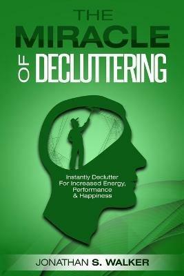 Declutter Your Life - The Miracle of Decluttering: Instantly Declutter For Increased Energy, Performance, and Happiness - Jonathan S Walker - cover