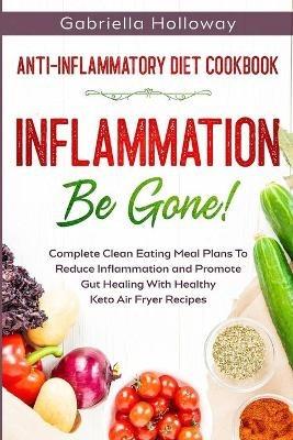 Anti Inflammatory Diet Cookbook: Inflammation Be Gone! - Complete Clean Eating Meal Plans To Reduce Inflammation and Promote Gut Healing With Healthy Keto Air Fryer Recipes - Gabriella Holloway - cover