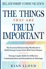 Relationship Communication: THE THINGS THAT ARE TRULY IMPORTANT - The Essential Relationship Workbook To Build Strong Connections With Your Partner