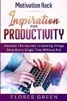 Motivation Hack: Inspiration For Productivity - Discover The Secrets To Getting Things Done Ever Single Time Without Fail