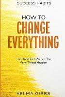 Success Habits: How To Change Everything - Life Only Starts When You Make Things Happen