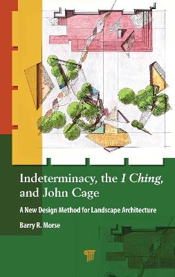Indeterminacy, the I Ching, and John Cage: A New Design Method for Landscape Architecture - Barry R. Morse - cover