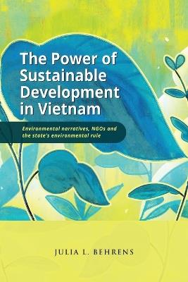 The Power of Sustainable Development in Vietnam: Environmental Narratives, NGOs and the State's Environmental Rule - Julia Behrens - cover