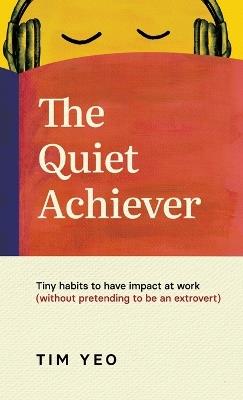 The Quiet Achiever: Tiny habits to have impact at work without pretending to be an extrovert - Tim Yeo - cover