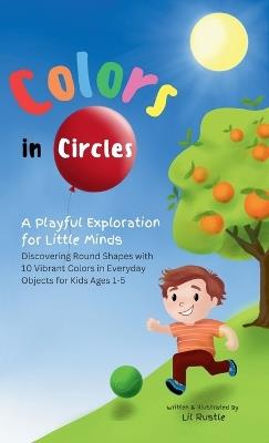 Colors in Circles - A Playful Exploration for Little Minds: Discovering Round Shapes with 10 Vibrant Colors in Everyday Objects for Kids Ages 1-5 - Lil Rustle - cover