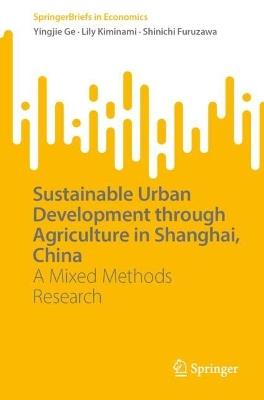 Sustainable Urban Development through Agriculture in Shanghai, China: A Mixed Methods Research - Yingjie Ge,Lily Kiminami,Shinichi Furuzawa - cover
