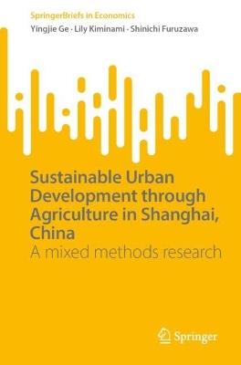 Sustainable Urban Development through Agriculture in Shanghai, China: A Mixed Methods Research - Yingjie Ge,Lily Kiminami,Shinichi Furuzawa - cover
