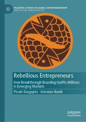 Rebellious Entrepreneurs: How Breakthrough Branding Uplifts Millions in Emerging Markets - Pinaki Dasgupta,Arindam Banik - cover