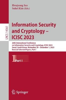 Information Security and Cryptology – ICISC 2023: 26th International Conference on Information Security and Cryptology, ICISC 2023, Seoul, South Korea, November 29 – December 1, 2023, Revised Selected Papers, Part I - cover