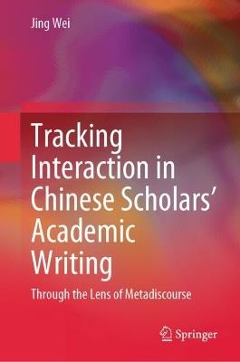 Tracking Interaction in Chinese Scholars’ Academic Writing: Through the Lens of Metadiscourse - Jing Wei - cover