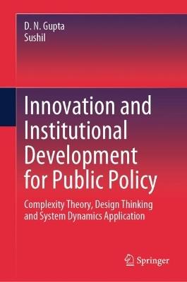 Innovation and Institutional Development for Public Policy: Complexity Theory, Design Thinking and System Dynamics Application - D. N. Gupta,Sushil - cover