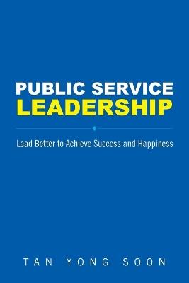 Public Service Leadership: Lead Better To Achieve Success And Happiness - Yong Soon Tan - cover