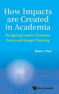 How Impacts Are Created In Academia: Navigating Impact Channels, Zones, And Design Thinking - Shan-ling Pan - cover
