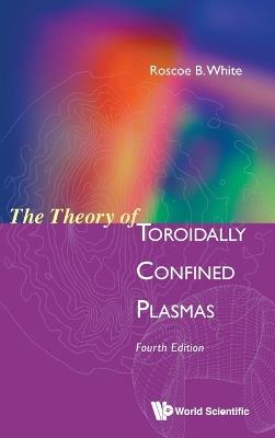 Theory Of Toroidally Confined Plasmas, The (Fourth Edition) - Roscoe B White - cover