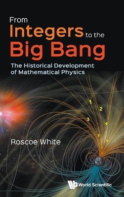 From Integers To The Big Bang: The Historical Development Of Mathematical Physics - Roscoe B White - cover