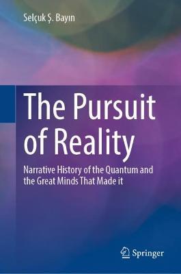 The Pursuit of Reality: Narrative History of the Quantum and the Great Minds That Made it - Selçuk S. Bayin - cover