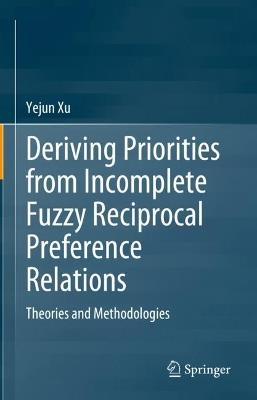 Deriving Priorities from Incomplete Fuzzy Reciprocal Preference Relations: Theories and Methodologies - Yejun Xu - cover