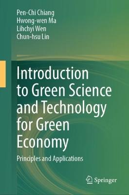 Introduction to Green Science and Technology for Green Economy: Principles and Applications - Pen-Chi Chiang,Hwong-wen Ma,Lihchyi Wen - cover