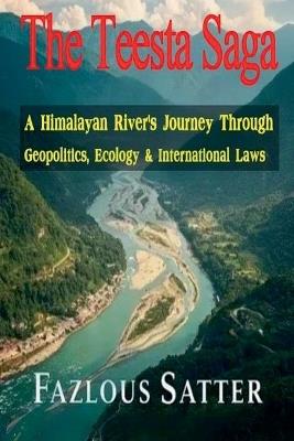 The Teesta Saga: A Himalayan River's Journey Through Geopolitics, Ecology & International Laws - Fazlous Satter - cover