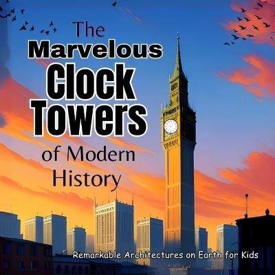 The Marvelous Clock Towers of Modern History: A Great Gift for Childrens Books Amazing Kids Books - John Wynee - cover