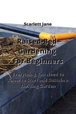 Raised-Bed Gardening For Beginners: Everything You Need to Know to Start and Sustain a Thriving Garden