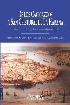 De los cacicazgos a San Cristobal de La Habana. Critica a la leyenda negra del exterminio indigena en Cuba - Alexis Rives Pantoja,Juan Pose Quincosa,Alex Rives Cecin - cover