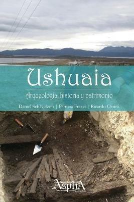 Ushuaia. Arqueologia, historia y patrimonio - Daniel Schavelzon,Patricia Frazzi,Ricardo Orsini - cover