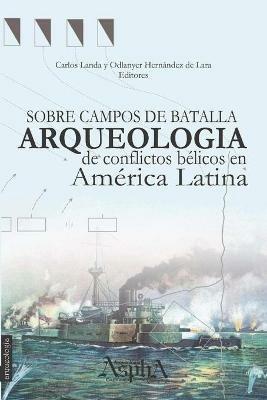 Sobre campos de batalla. Arqueologia de conflictos belicos en America Latina - Odlanyer Hernandez de Lara,Carlos Landa - cover