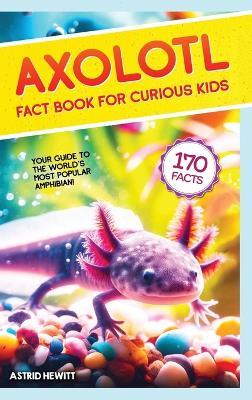 Axolotl Fact Book For Curious Kids: Discover 170 Surprising Secrets About The World's Cutest Amphibian - Astrid Hewitt - cover