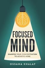 Focused Mind: Sharpen Your Concentration To Achieve More