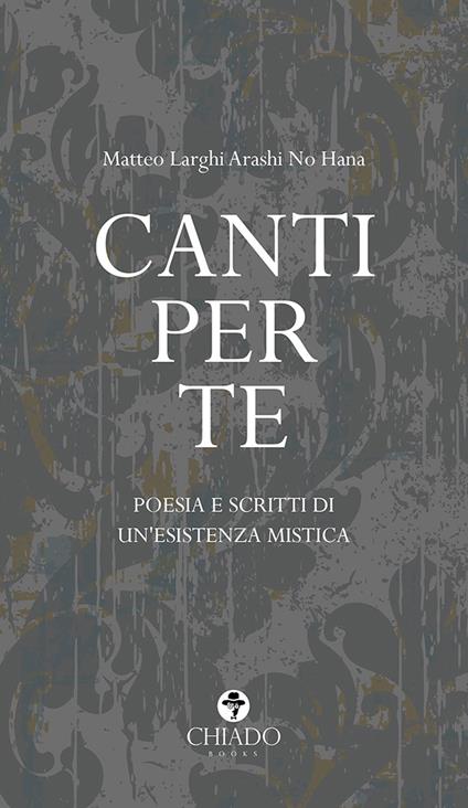 Canti per te. Poesie e scritti di un'esistenza mistica - Matteo Larghi Arashi No Hana - copertina