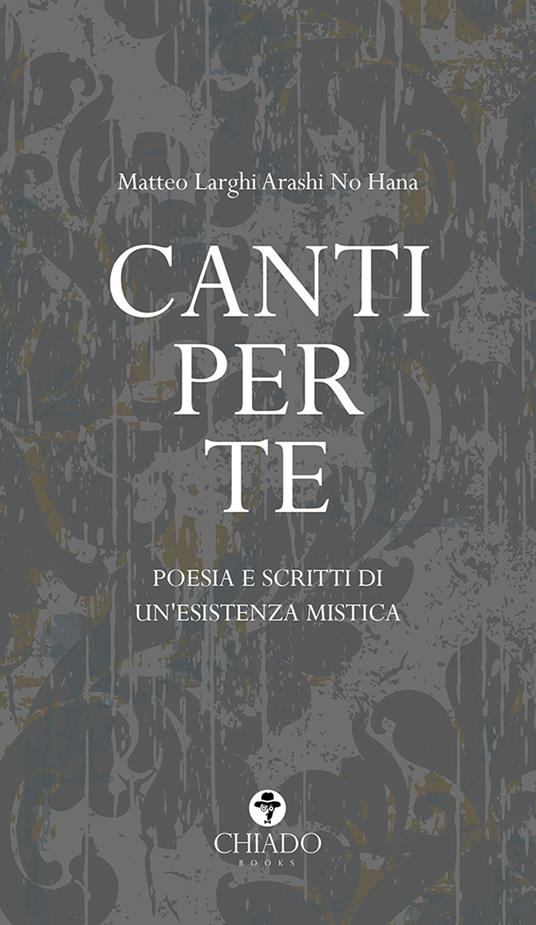 Canti per te. Poesie e scritti di un'esistenza mistica - Matteo Larghi Arashi No Hana - copertina