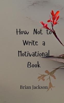 How Not to Write a Motivational Book - Brian Jackson - cover