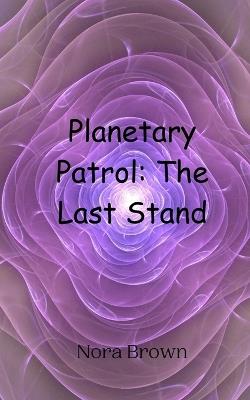 Planetary Patrol: The Last Stand - Nora Brown - cover