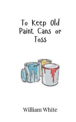 To Keep Old Paint Cans or Toss - William White - cover