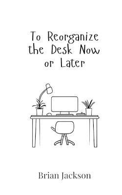 To Reorganize the Desk Now or Later - Brian Jackson - cover