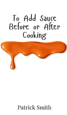 To Add Sauce Before or After Cooking - Patrick Smith - cover