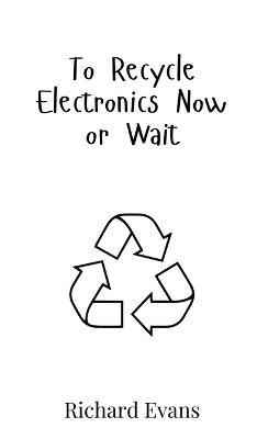 To Recycle Electronics Now or Wait - Richard Evans - cover