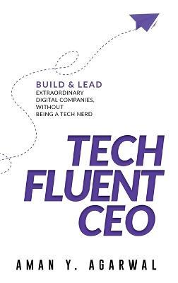 Tech Fluent CEO: Build and Lead Extraordinary Digital Companies, Without Being a Tech Nerd - Aman Y Agarwal - cover