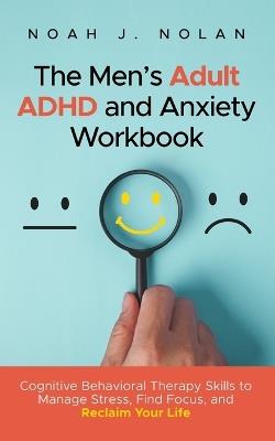 The Men's Adult ADHD and Anxiety Workbook: Cognitive Behavioral Therapy Skills to Manage Stress, Find Focus, and Reclaim Your Life - Noah J Nolan - cover