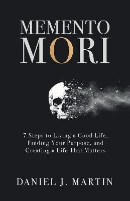 Memento Mori: 7 Steps to Living a Good Life, Finding Your Purpose, and Creating a Life That Matters - Daniel J Martin - cover